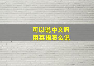 可以说中文吗 用英语怎么说